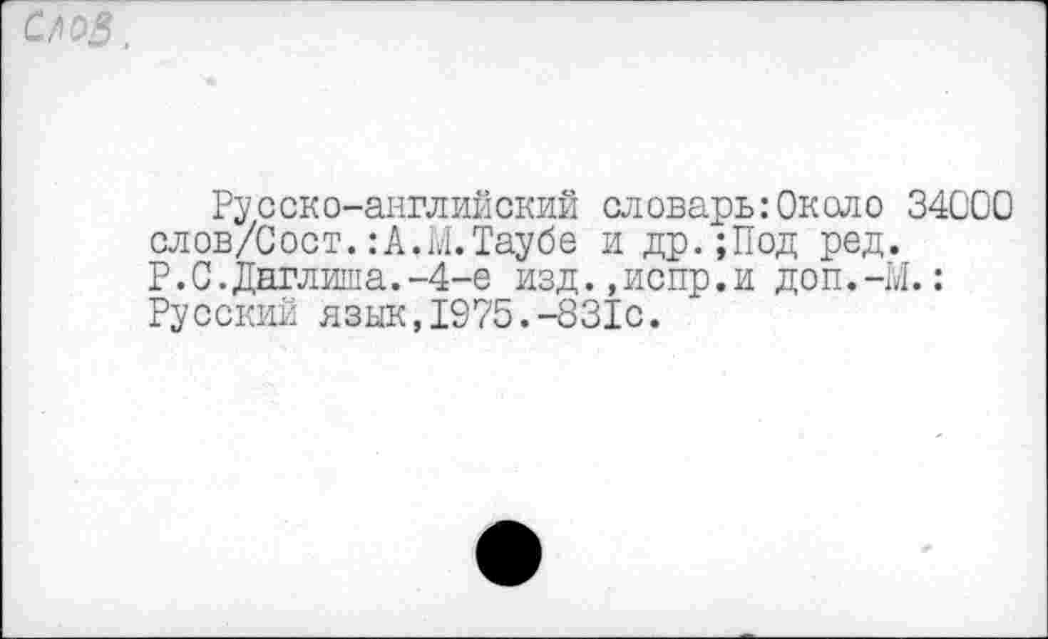 ﻿С/юЗ.
Ру с ско-английский словарь:Ок сл о 34000 слов/Сост. :А.М.Таубе и др.;Под ред. Р.С.Даглиша.-4-е изд.,испр.и доп.-М.: Русский язык,1975.-831с.